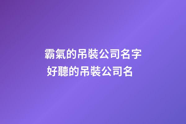 霸氣的吊裝公司名字 好聽的吊裝公司名-第1張-公司起名-玄機派
